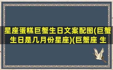 星座蛋糕巨蟹生日文案配图(巨蟹生日是几月份星座)(巨蟹座 生日)